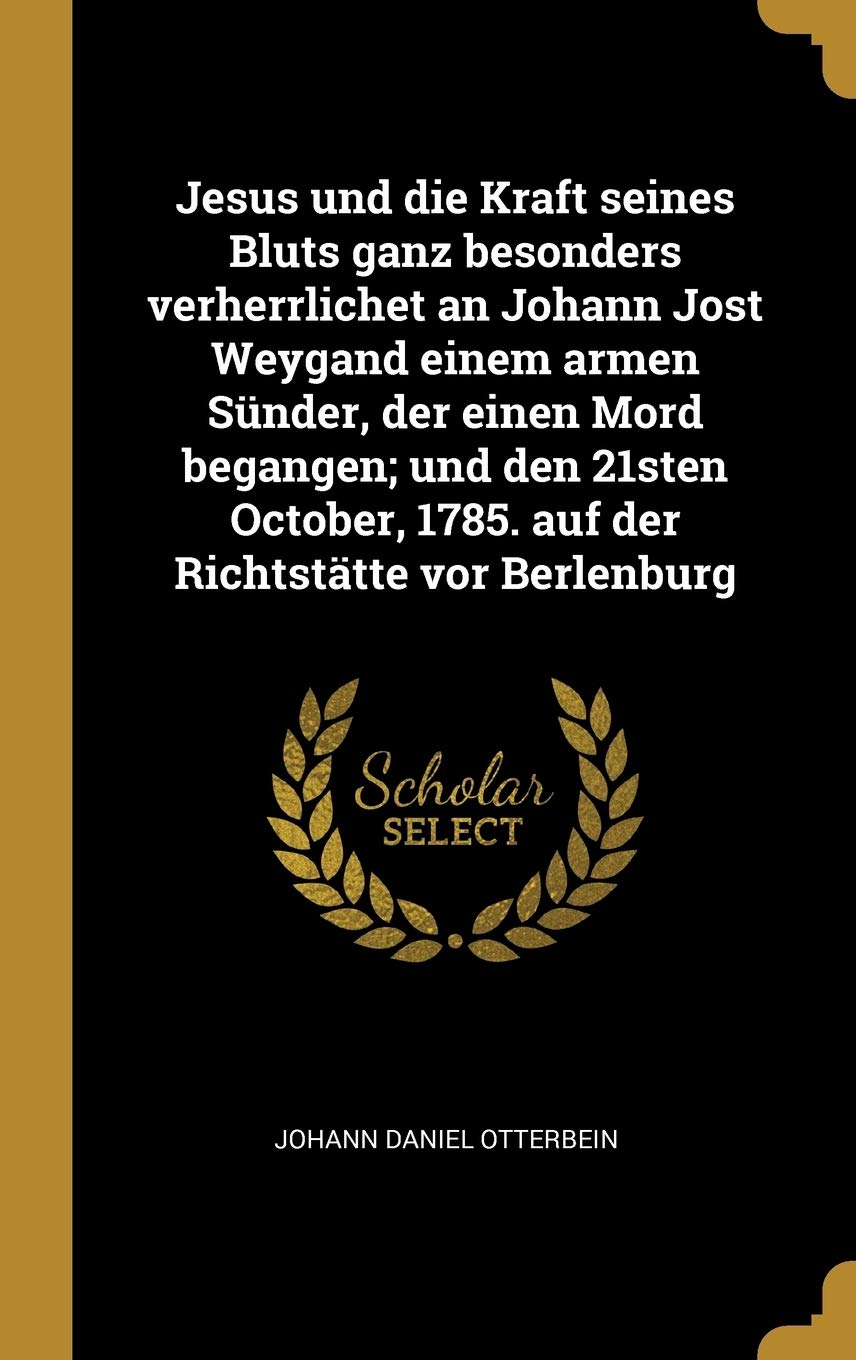 Jesus und die Kraft seines Bluts ganz besonders verherrlichet an Johann Jost Weygand einem armen Sünder, der einen Mord begangen; und den 21sten October, 1785. auf der Richtstätte vor Berlenburg Philosophy