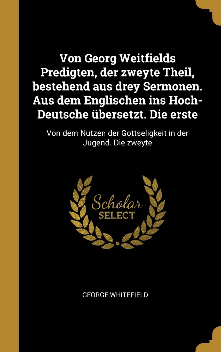 Von Georg Weitfields Predigten, der zweyte Theil, bestehend aus drey Sermonen. Aus dem Englischen ins Hoch-Deutsche übersetzt. Die erste: Von dem Nutzen der Gottseligkeit in der Jugend. Die zweyte Philosophy