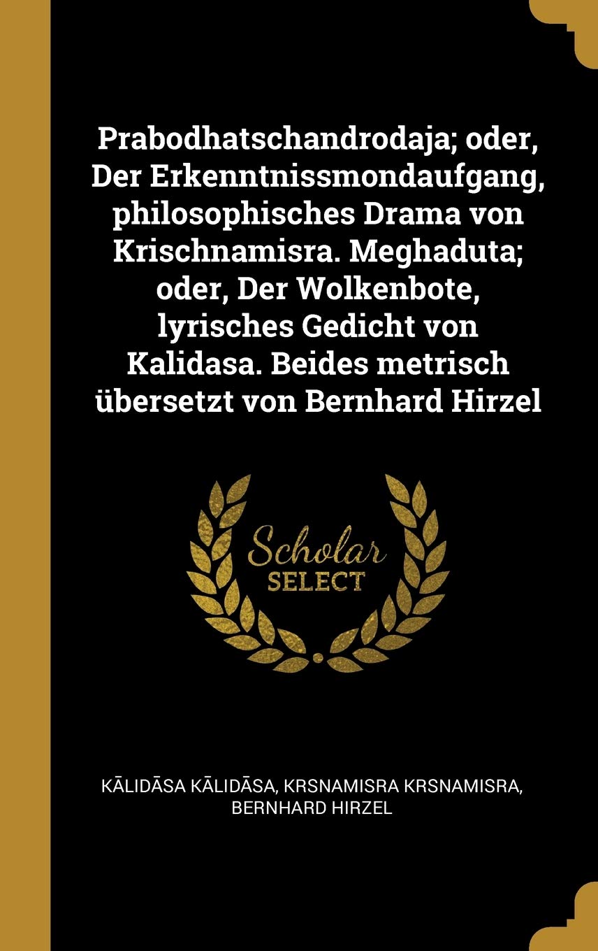 Prabodhatschandrodaja; oder, Der Erkenntnissmondaufgang, philosophisches Drama von Krischnamisra. Meghaduta; oder, Der Wolkenbote, lyrisches Gedicht ... Beides metrisch übersetzt von Bernhard Hirzel Politics & History