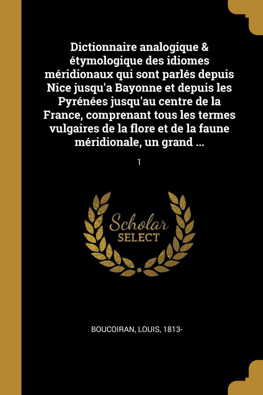 Dictionnaire analogique & étymologique des idiomes méridionaux qui sont parlés depuis Nice jusqu'a Bayonne et depuis les Pyrénées jusqu'au centre de ... et de la faune méridionale, un grand ...: 1 Politics & History