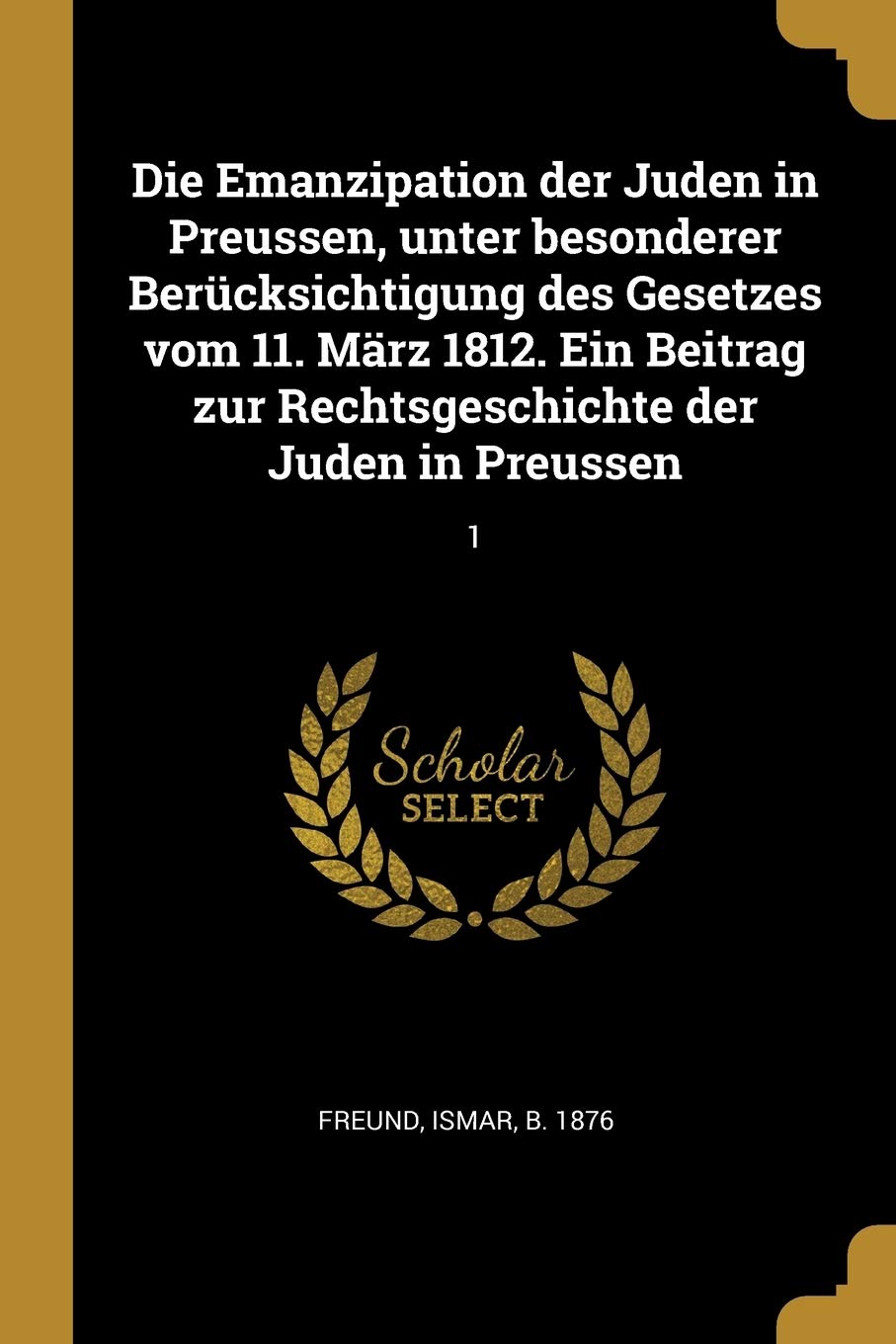Die Emanzipation der Juden in Preussen, unter besonderer Berücksichtigung des Gesetzes vom 11. März 1812. Ein Beitrag zur Rechtsgeschichte der Juden in Preussen: 1 Politics & History