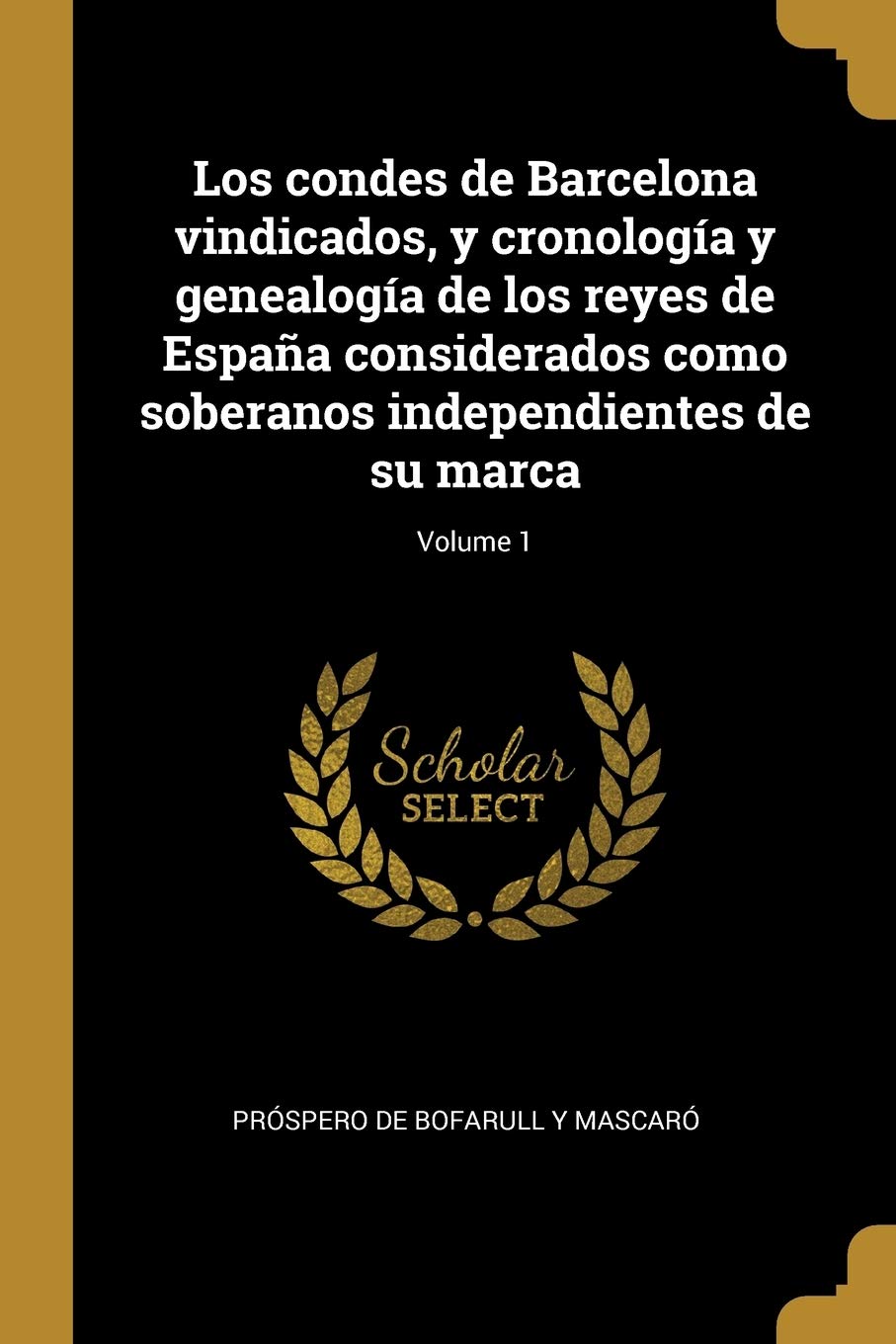 Los condes de Barcelona vindicados, y cronología y genealogía de los reyes de España considerados como soberanos independientes de su marca; Volume 1 Politics & History