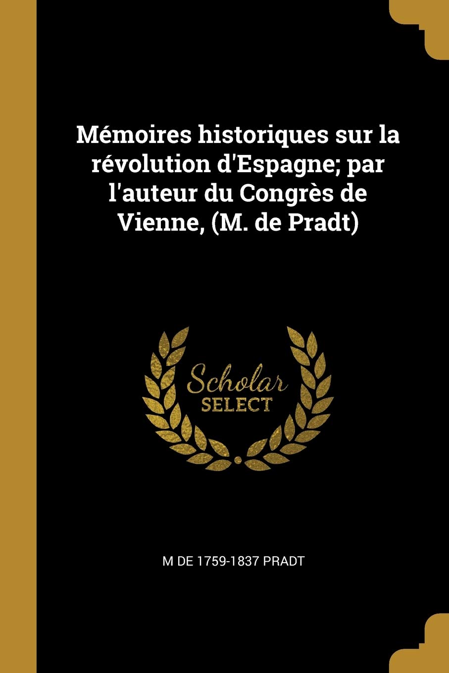 Mémoires historiques sur la révolution d'Espagne; par l'auteur du Congrès de Vienne, (M. de Pradt) Politics & History