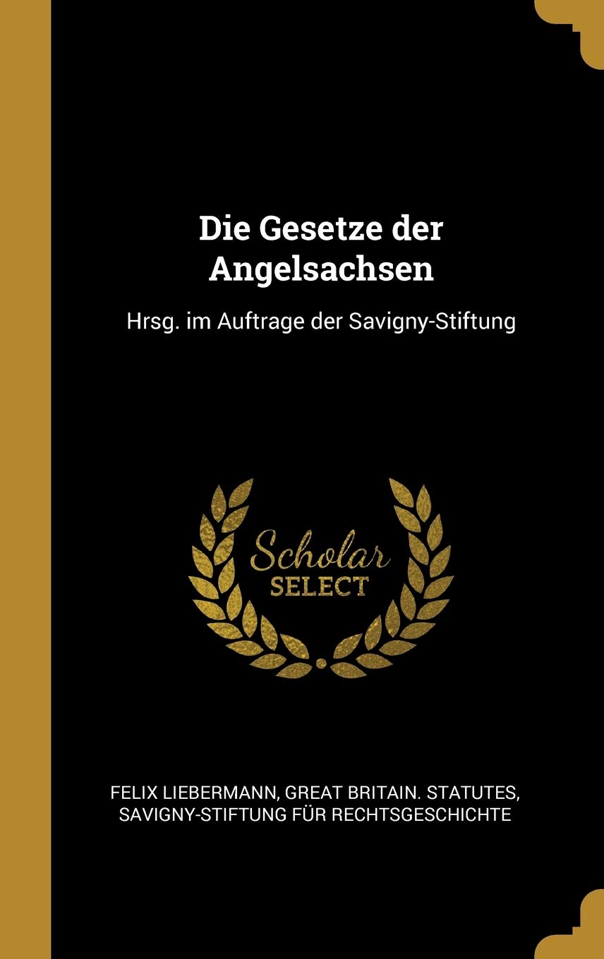 Die Gesetze der Angelsachsen: Hrsg. im Auftrage der Savigny-Stiftung Law