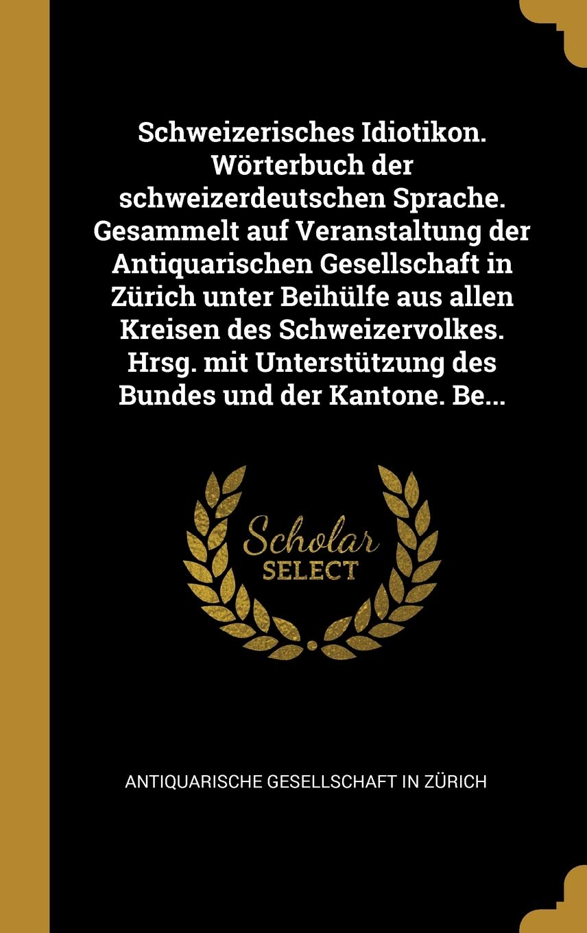 Schweizerisches Idiotikon. Wörterbuch der schweizerdeutschen Sprache. Gesammelt auf Veranstaltung der Antiquarischen Gesellschaft in Zürich unter ... des Bundes und der Kantone. Be... Politics & History