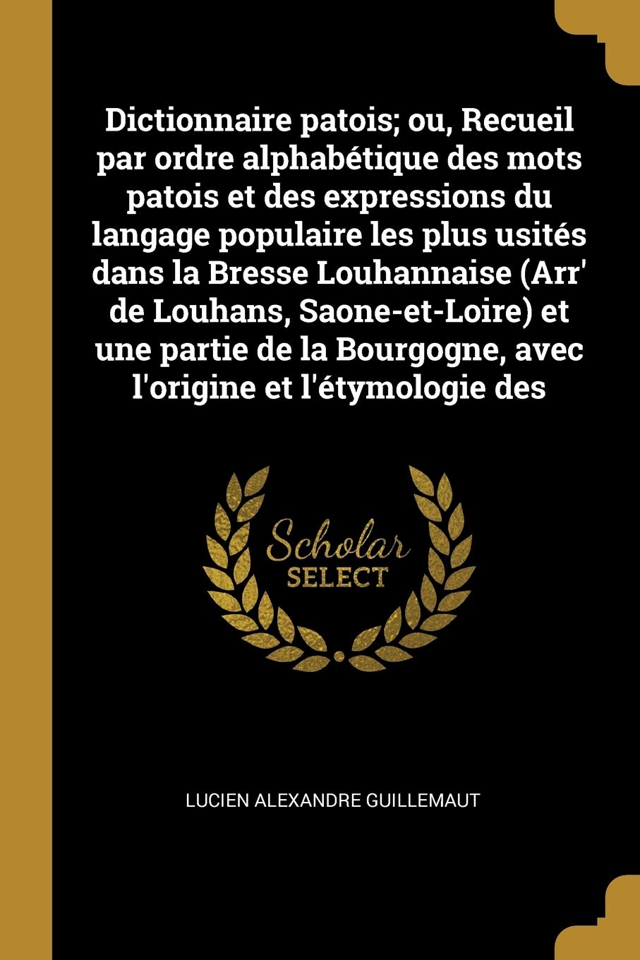 Dictionnaire patois; ou, Recueil par ordre alphabétique des mots patois et des expressions du langage populaire les plus usités dans la Bresse ... Bourgogne, avec l'origine et l'étymologie des book