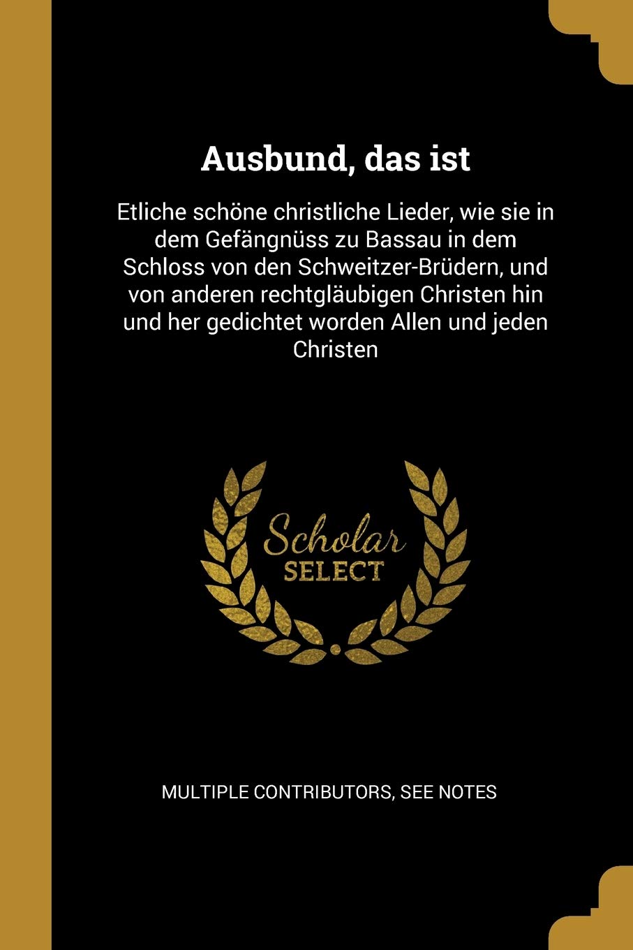 Ausbund, das ist: Etliche schöne christliche Lieder, wie sie in dem Gefängnüss zu Bassau in dem Schloss von den Schweitzer-Brüdern, und von anderen ... her gedichtet worden Allen und jeden Christen Philosophy