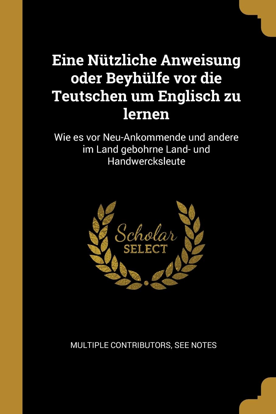 Eine Nützliche Anweisung oder Beyhülfe vor die Teutschen um Englisch zu lernen: Wie es vor Neu-Ankommende und andere im Land gebohrne Land- und Handwercksleute Social Sciences