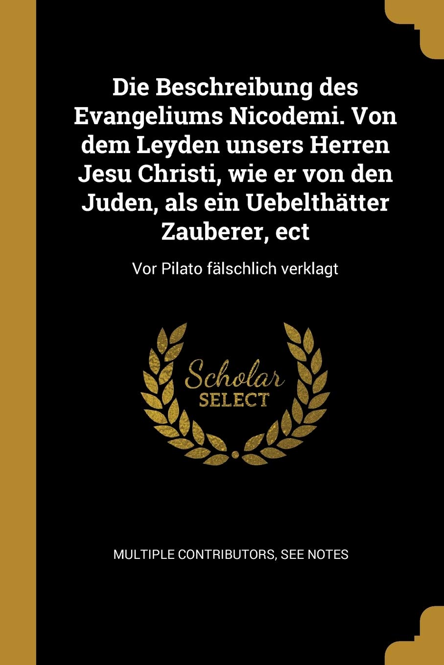 Die Beschreibung des Evangeliums Nicodemi. Von dem Leyden unsers Herren Jesu Christi, wie er von den Juden, als ein Uebelthätter Zauberer, ect: Vor Pilato fälschlich verklagt Philosophy