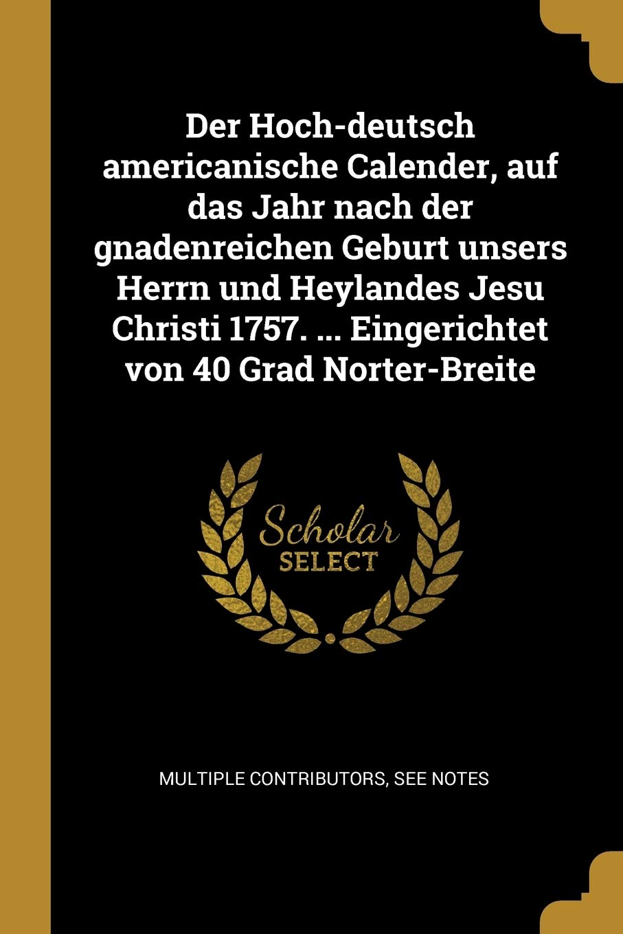 Der Hoch-deutsch americanische Calender, auf das Jahr nach der gnadenreichen Geburt unsers Herrn und Heylandes Jesu Christi 1757. ... Eingerichtet von 40 Grad Norter-Breite Law