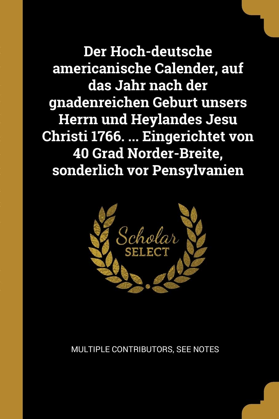 Der Hoch-deutsche americanische Calender, auf das Jahr nach der gnadenreichen Geburt unsers Herrn und Heylandes Jesu Christi 1766. ... Eingerichtet ... Norder-Breite, sonderlich vor Pensylvanien Law