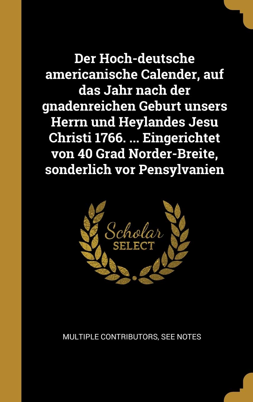 Der Hoch-deutsche americanische Calender, auf das Jahr nach der gnadenreichen Geburt unsers Herrn und Heylandes Jesu Christi 1766. ... Eingerichtet ... Norder-Breite, sonderlich vor Pensylvanien Law