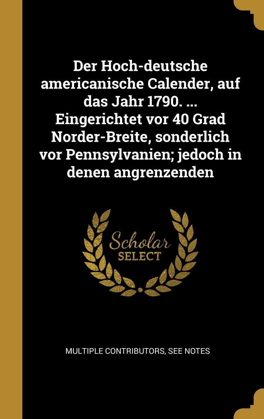 Der Hoch-deutsche americanische Calender, auf das Jahr 1790. ... Eingerichtet vor 40 Grad Norder-Breite, sonderlich vor Pennsylvanien; jedoch in denen angrenzenden Law