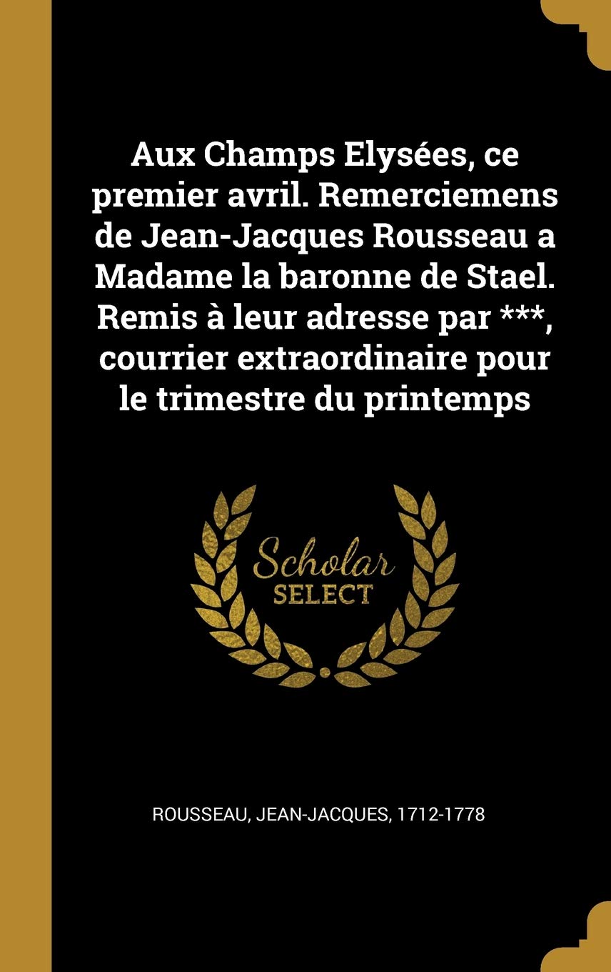 Aux Champs Elysées, ce premier avril. Remerciemens de Jean-Jacques Rousseau a Madame la baronne de Stael. Remis à leur adresse par ***, courrier extraordinaire pour le trimestre du printemps book