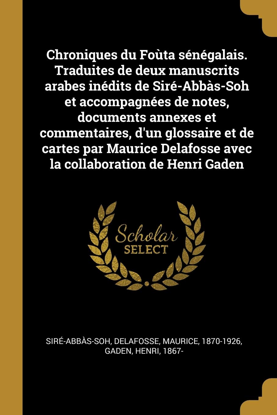 Chroniques du Foùta sénégalais. Traduites de deux manuscrits arabes inédits de Siré-Abbàs-Soh et accompagnées de notes, documents annexes et ... avec la collaboration de Henri Gaden book