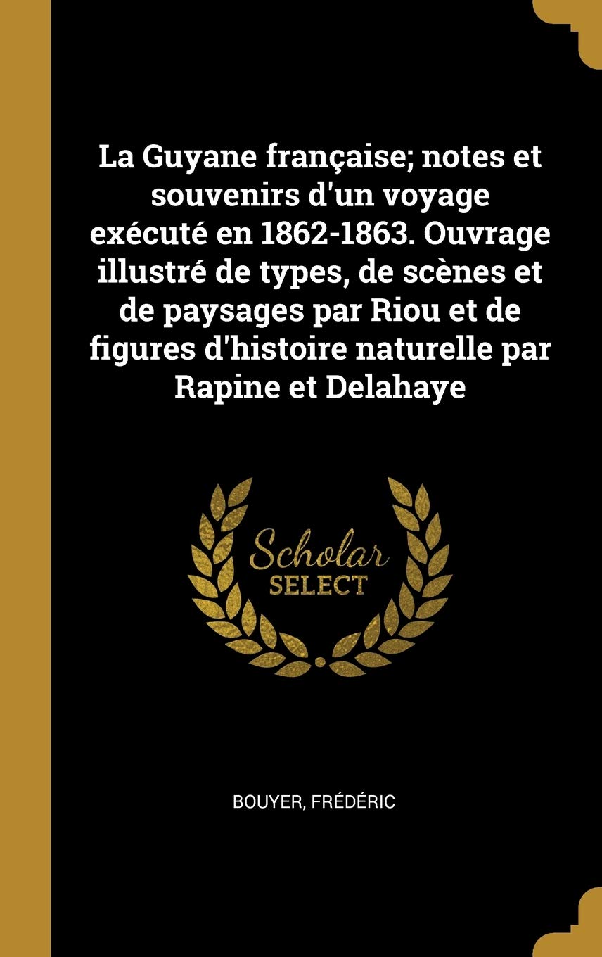 La Guyane française; notes et souvenirs d'un voyage exécuté en 1862-1863. Ouvrage illustré de types, de scènes et de paysages par Riou et de figures d'histoire naturelle par Rapine et Delahaye book