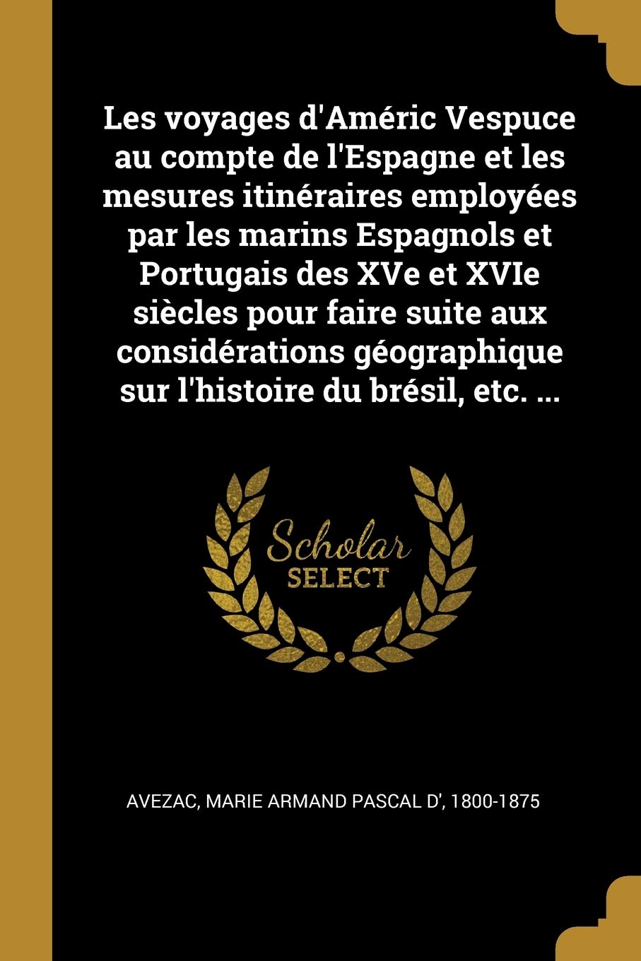 Les voyages d'Améric Vespuce au compte de l'Espagne et les mesures itinéraires employées par les marins Espagnols et Portugais des XVe et XVIe siècles ... sur l'histoire du brésil, etc. ... book