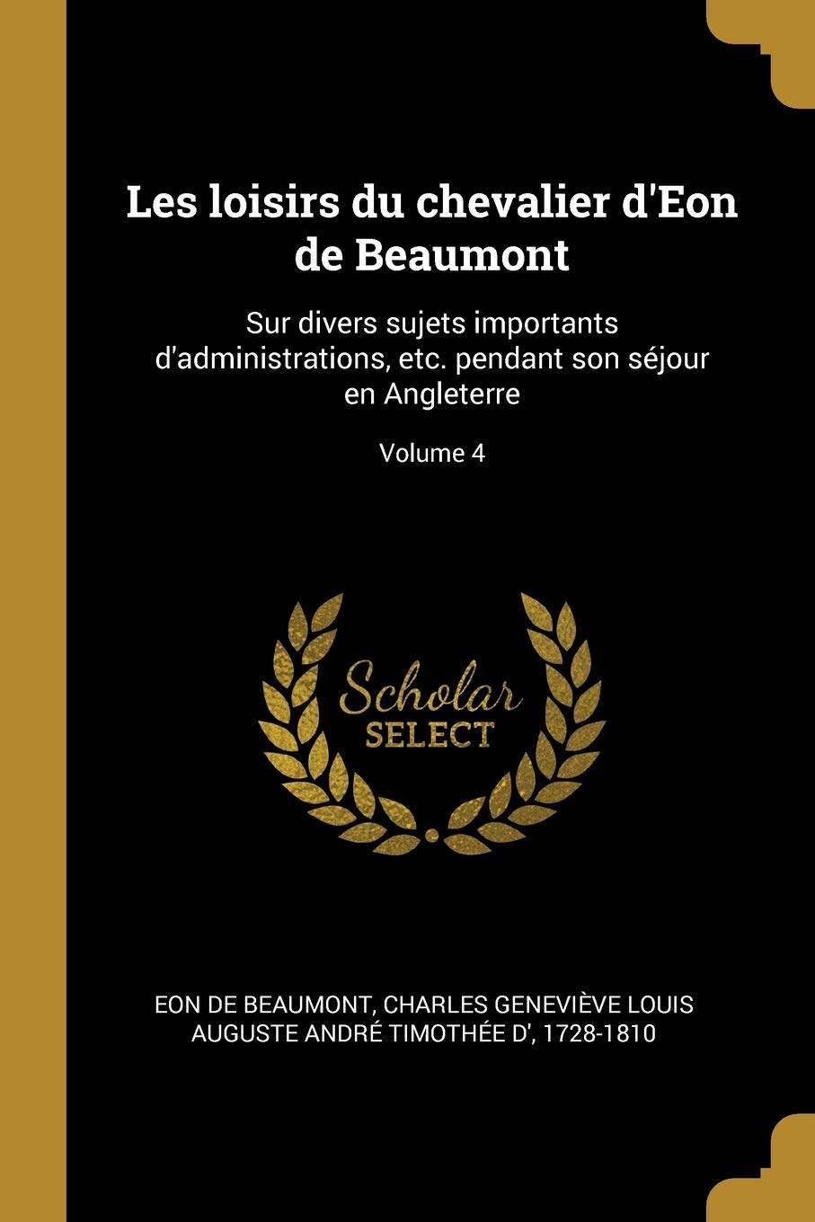 Les loisirs du chevalier d'Eon de Beaumont: Sur divers sujets importants d'administrations, etc. pendant son séjour en Angleterre; Volume 4 book