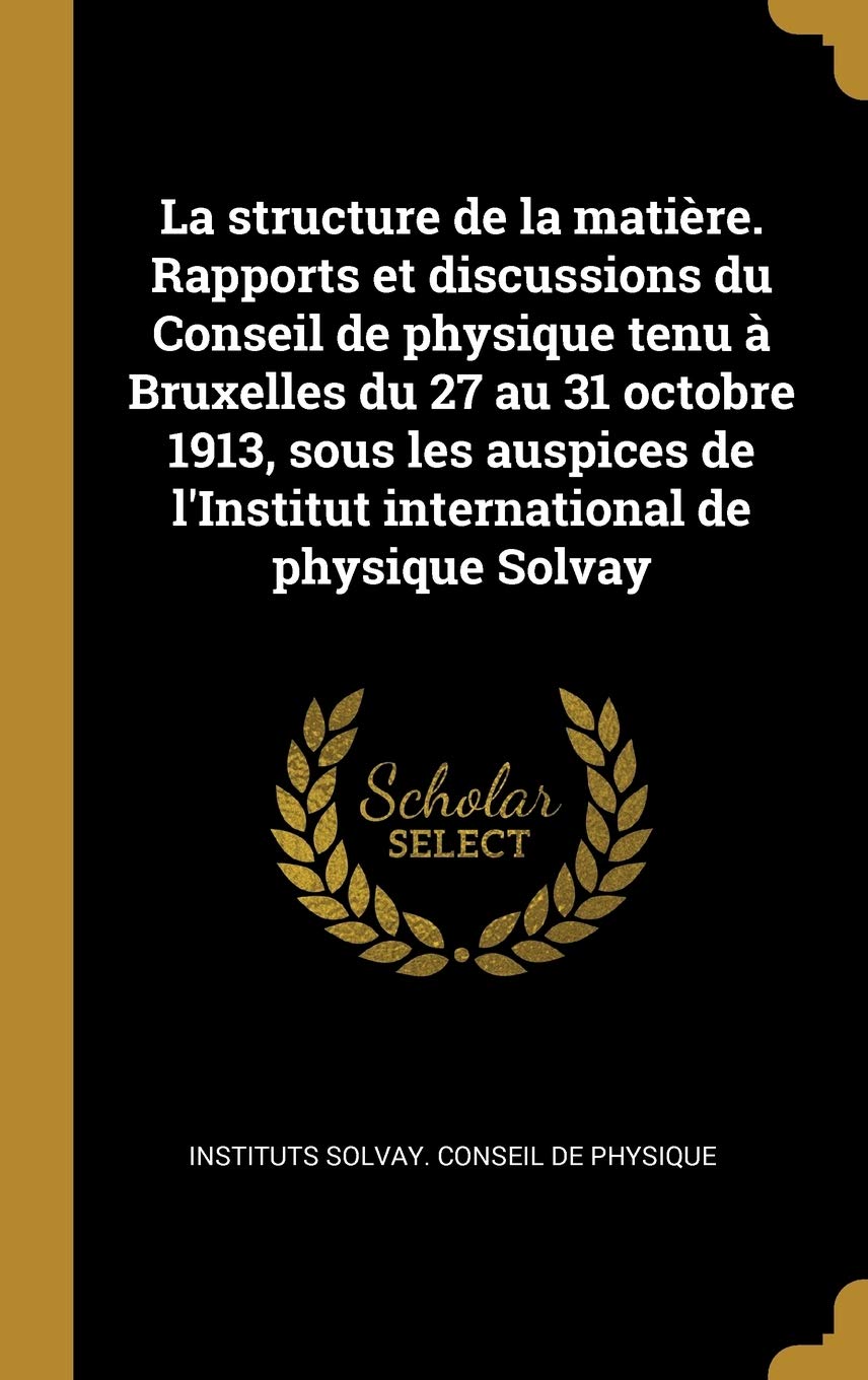 La structure de la matière. Rapports et discussions du Conseil de physique tenu à Bruxelles du 27 au 31 octobre 1913, sous les auspices de l'Institut international de physique Solvay book