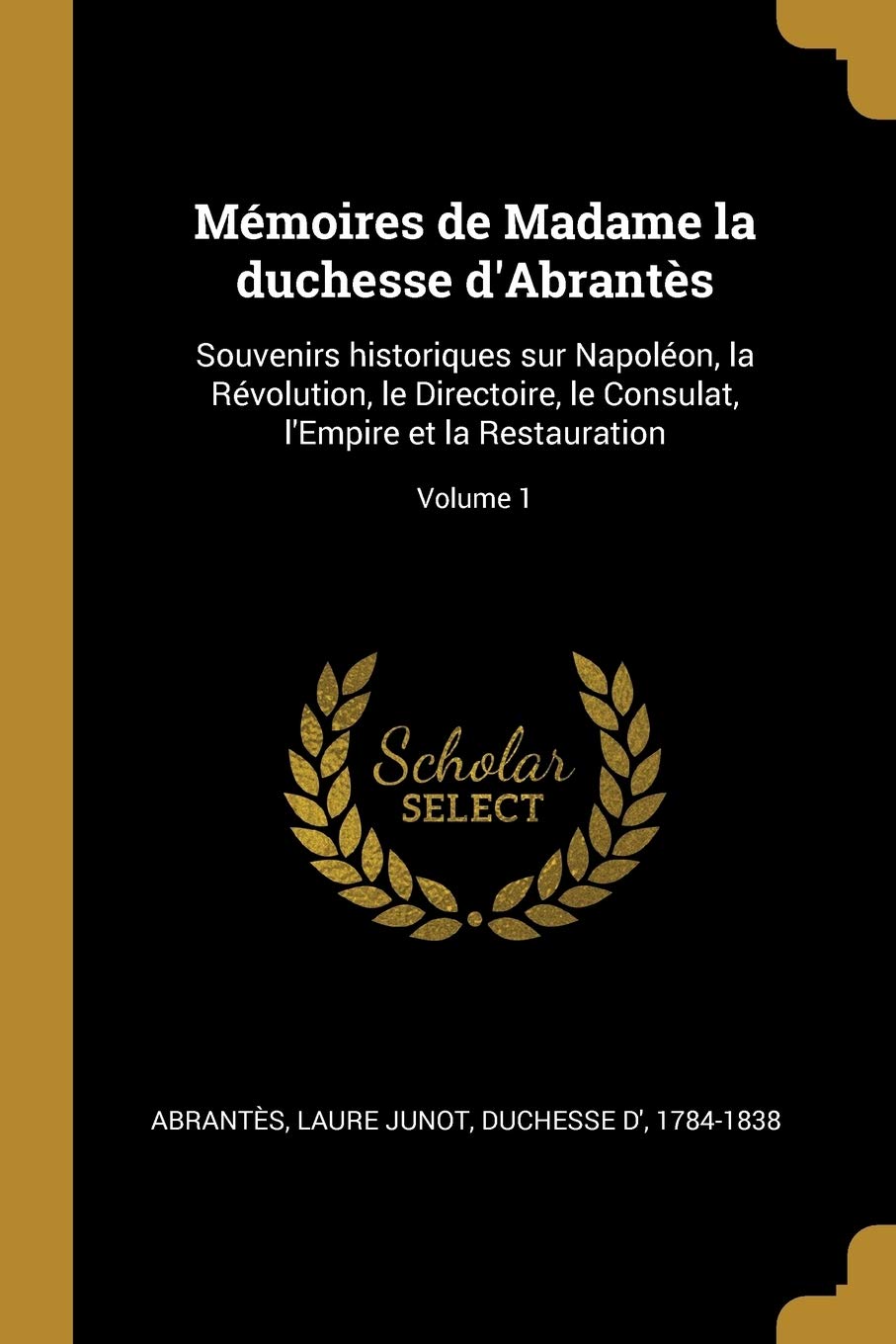 Mémoires de Madame la duchesse d'Abrantès: Souvenirs historiques sur Napoléon, la Révolution, le Directoire, le Consulat, l'Empire et la Restauration; Volume 1 book