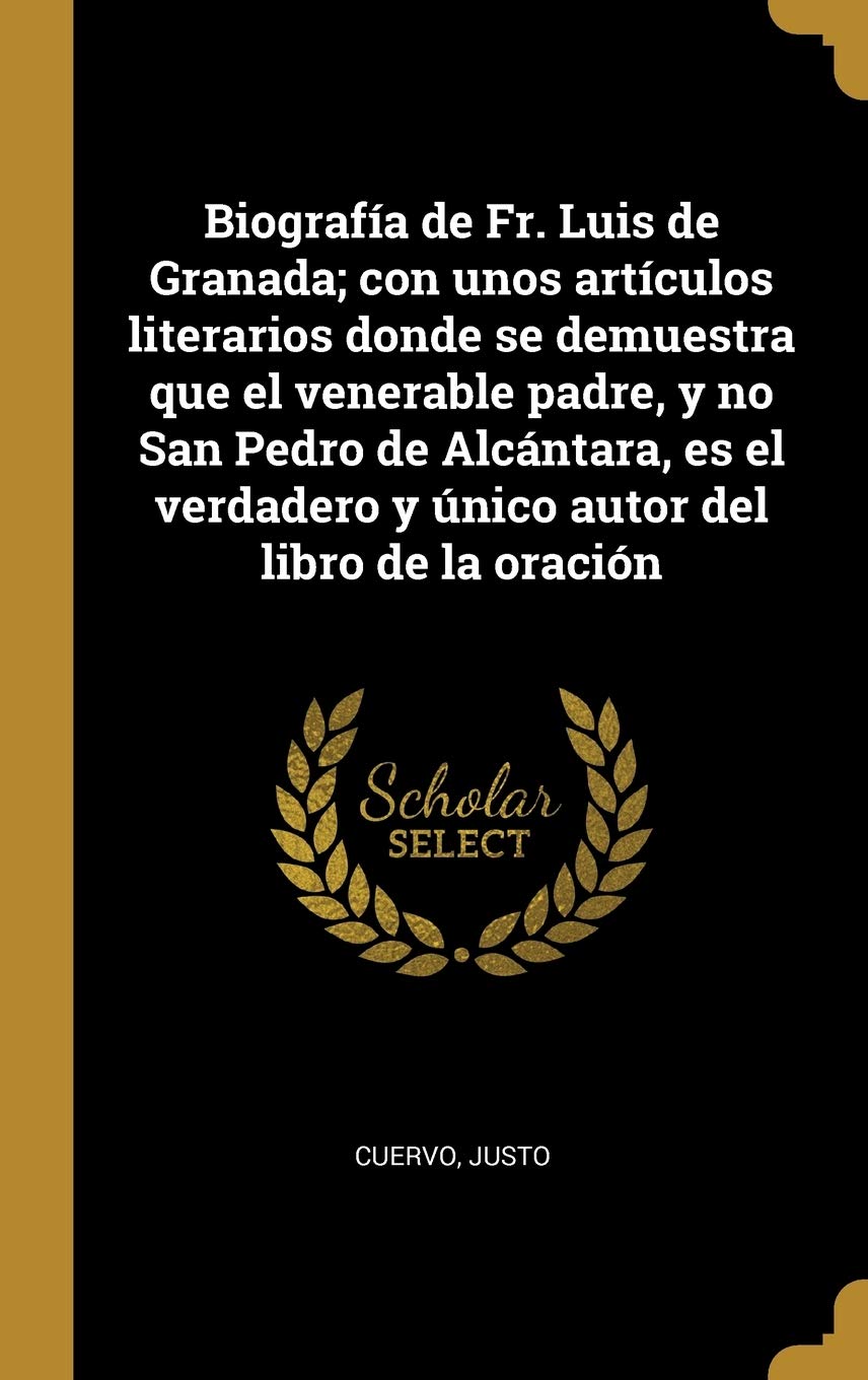 Biografía de Fr. Luis de Granada; con unos artículos literarios donde se demuestra que el venerable padre, y no San Pedro de Alcántara, es el verdadero y único autor del libro de la oración Politics & History