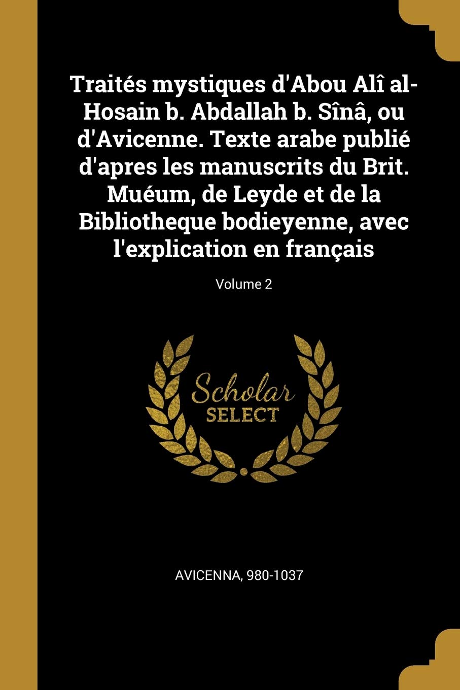 Traités mystiques d'Abou Alî al-Hosain b. Abdallah b. Sînâ, ou d'Avicenne. Texte arabe publié d'apres les manuscrits du Brit. Muéum, de Leyde et de la ... avec l'explication en français; Volume 2 book
