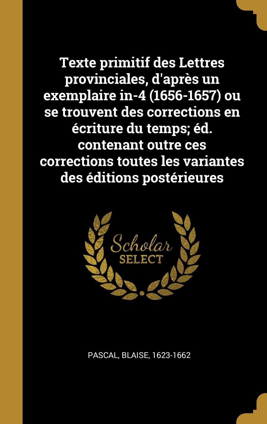 Texte primitif des Lettres provinciales, d'après un exemplaire in-4 (1656-1657) ou se trouvent des corrections en écriture du temps; éd. contenant ... les variantes des éditions postérieures book