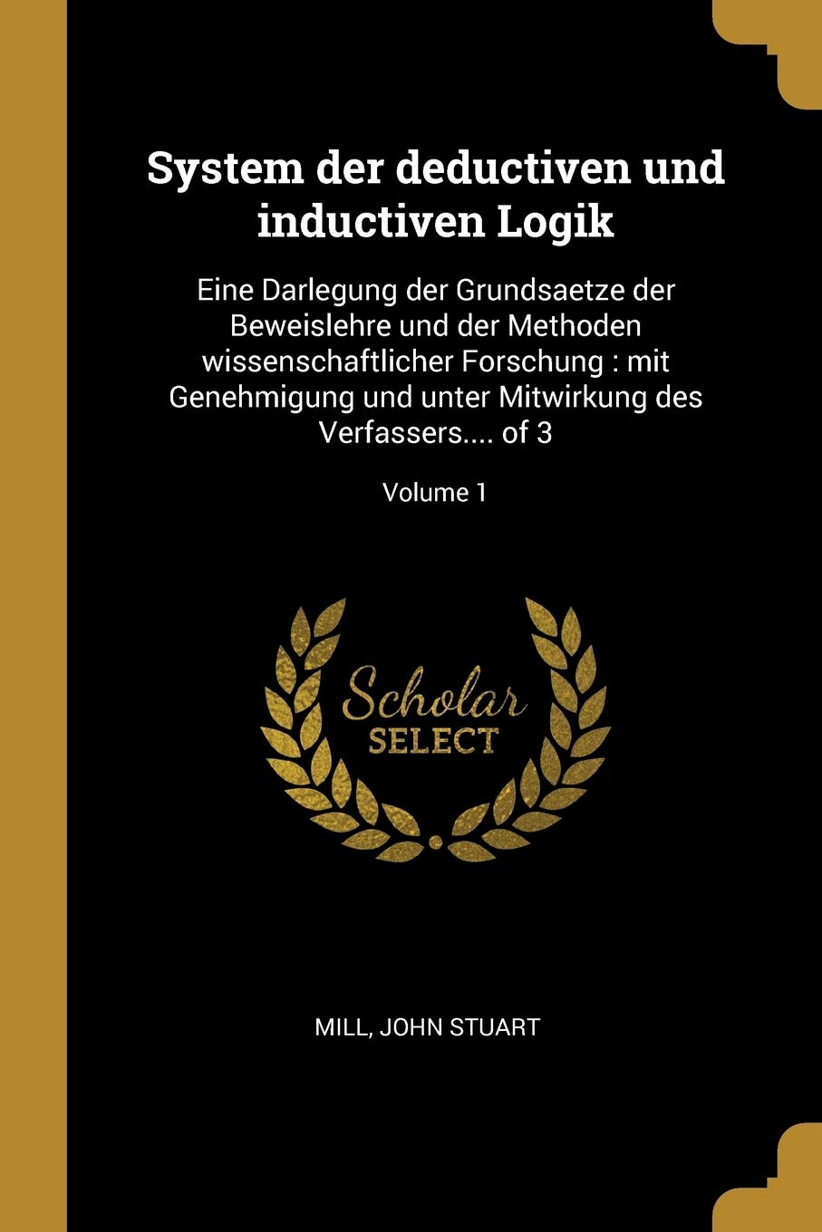 System der deductiven und inductiven Logik: Eine Darlegung der Grundsaetze der Beweislehre und der Methoden wissenschaftlicher Forschung: mit ... Mitwirkung des Verfassers.... of 3; Volume 1 Law