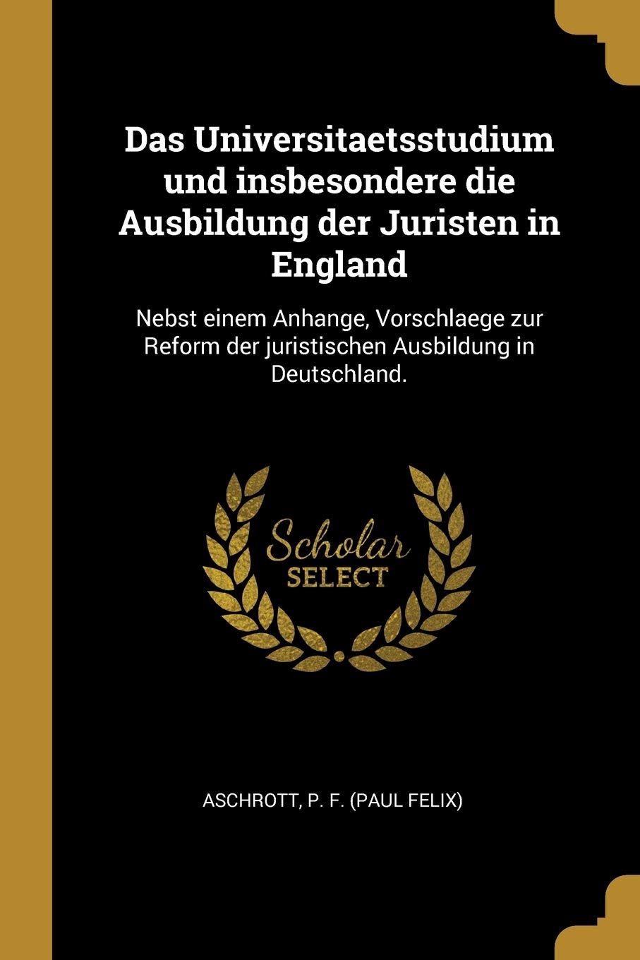 Das Universitaetsstudium und insbesondere die Ausbildung der Juristen in England: Nebst einem Anhange, Vorschlaege zur Reform der juristischen Ausbildung in Deutschland. Law