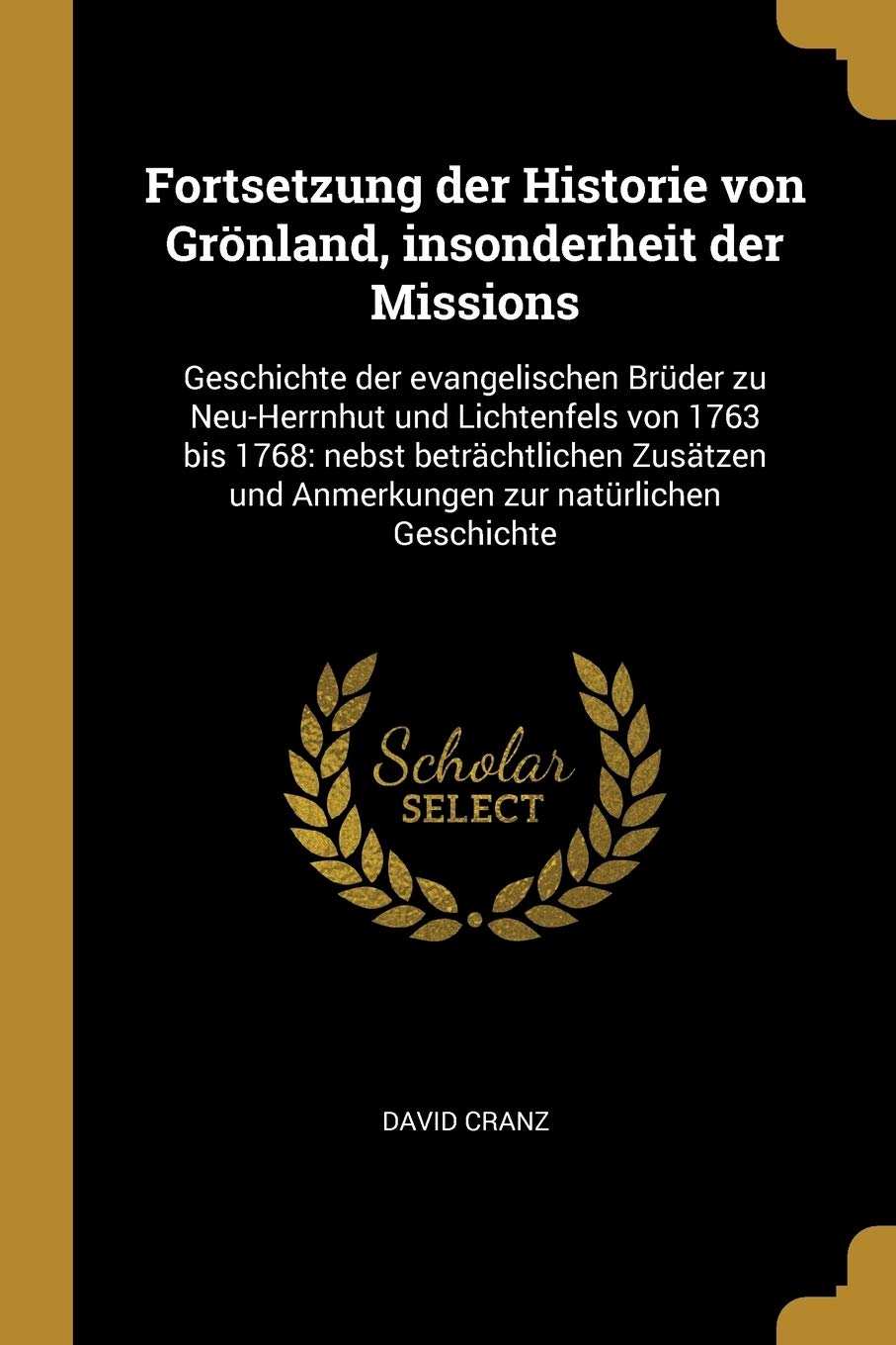 Fortsetzung der Historie von Grönland, insonderheit der Missions: Geschichte der evangelischen Brüder zu Neu-Herrnhut und Lichtenfels von 1763 bis ... und Anmerkungen zur natürlichen Geschichte Politics & History