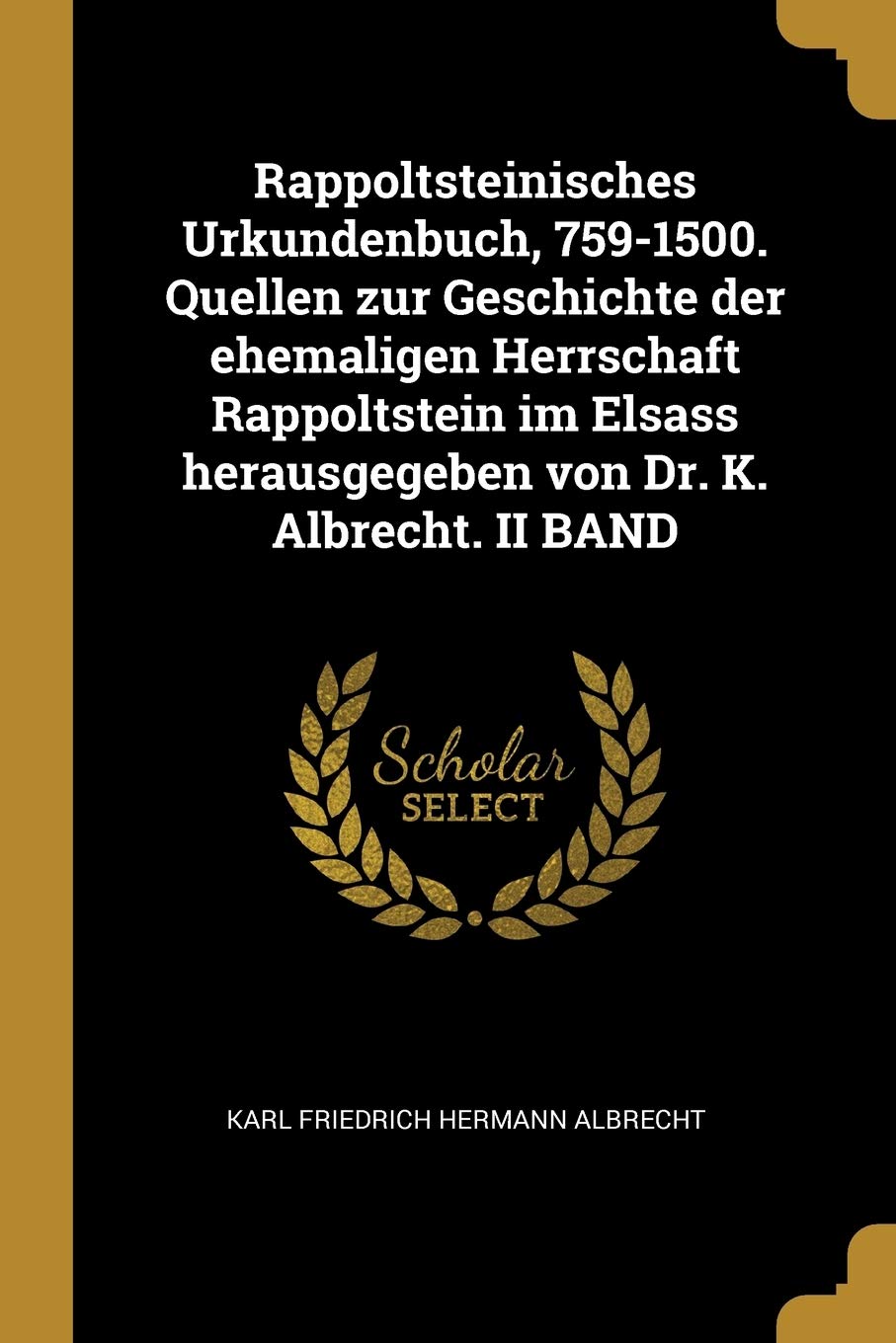 Rappoltsteinisches Urkundenbuch, 759-1500. Quellen zur Geschichte der ehemaligen Herrschaft Rappoltstein im Elsass herausgegeben von Dr. K. Albrecht. II BAND Politics & History