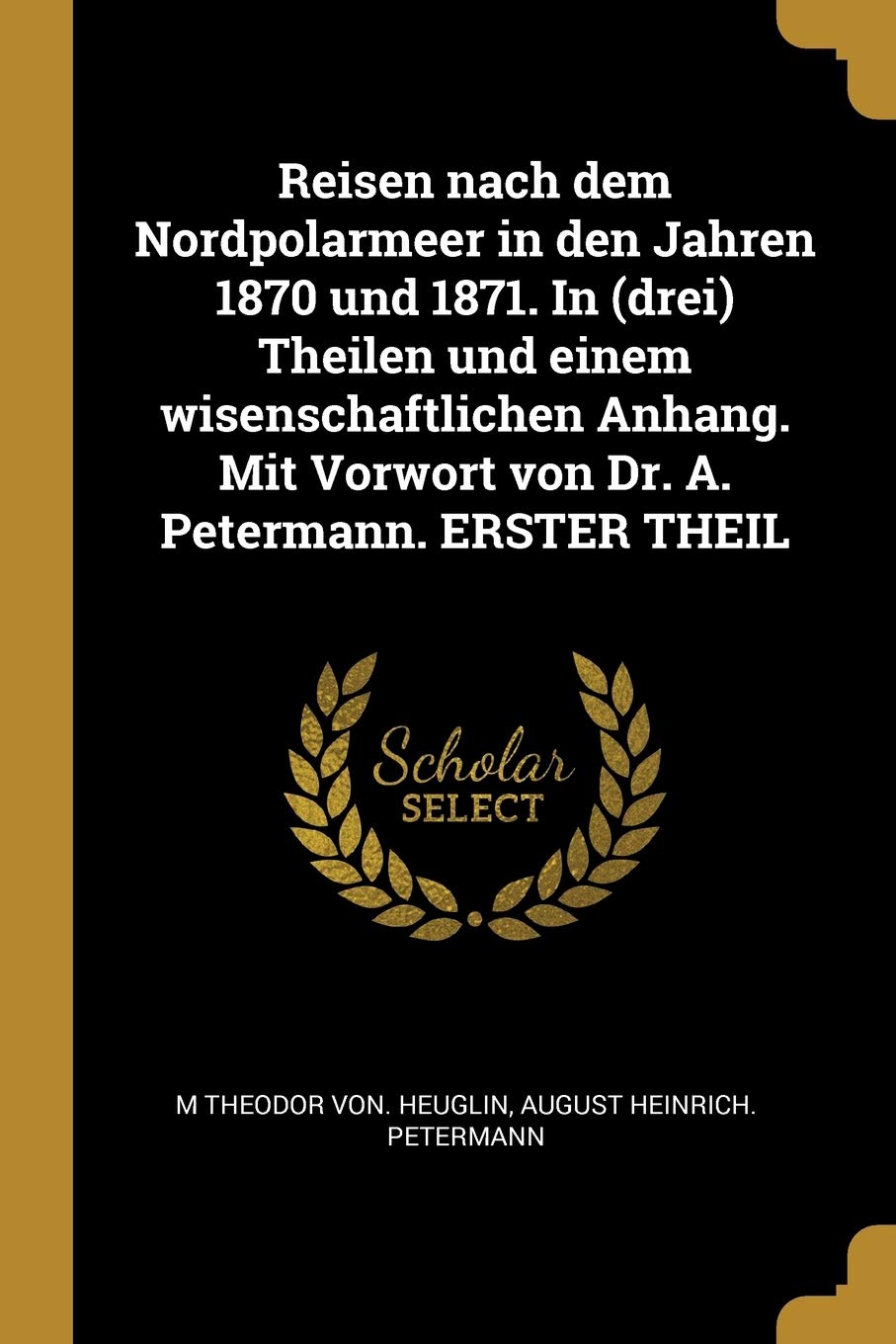 Reisen nach dem Nordpolarmeer in den Jahren 1870 und 1871. In (drei) Theilen und einem wisenschaftlichen Anhang. Mit Vorwort von Dr. A. Petermann. ERSTER THEIL Politics & History