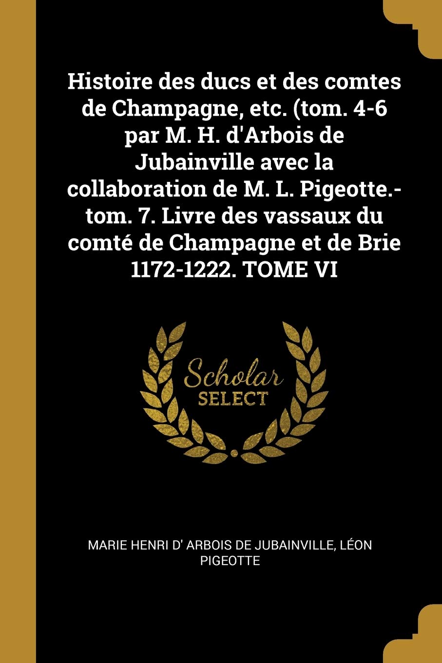 Histoire des ducs et des comtes de Champagne, etc. (tom. 4-6 par M. H. d'Arbois de Jubainville avec la collaboration de M. L. Pigeotte.-tom. 7. Livre ... de Champagne et de Brie 1172-1222. TOME VI book