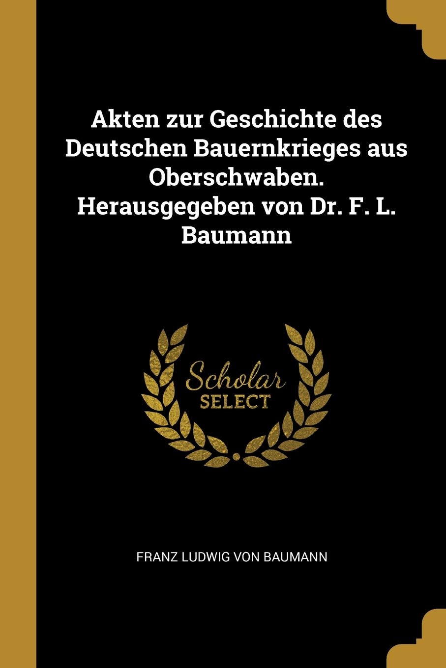 Akten zur Geschichte des Deutschen Bauernkrieges aus Oberschwaben. Herausgegeben von Dr. F. L. Baumann Politics & History