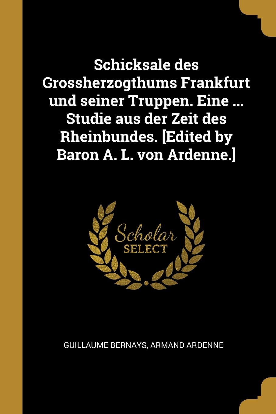Schicksale des Grossherzogthums Frankfurt und seiner Truppen. Eine ... Studie aus der Zeit des Rheinbundes. Politics & History