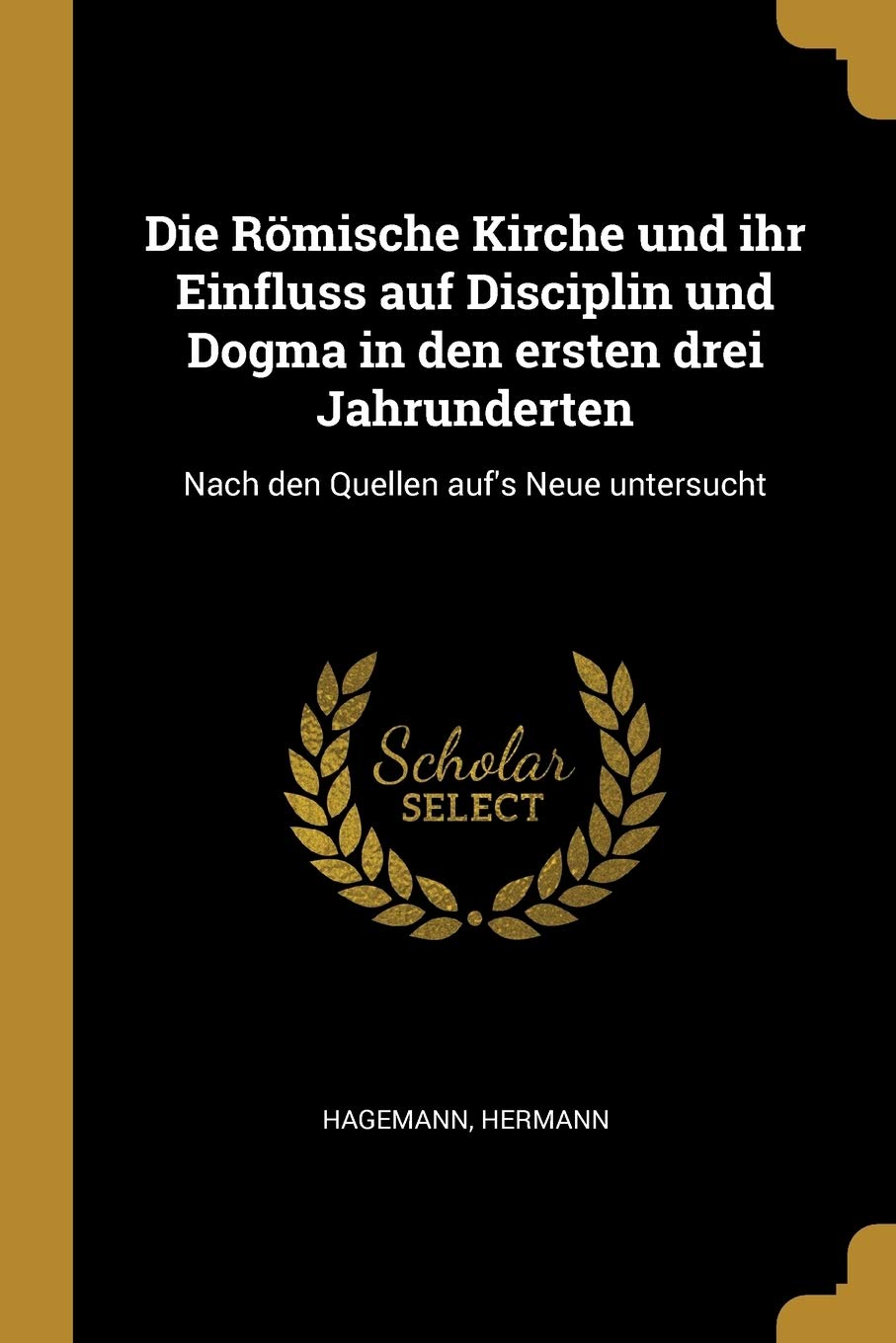 Die Römische Kirche und ihr Einfluss auf Disciplin und Dogma in den ersten drei Jahrunderten: Nach den Quellen auf's Neue untersucht Politics & History