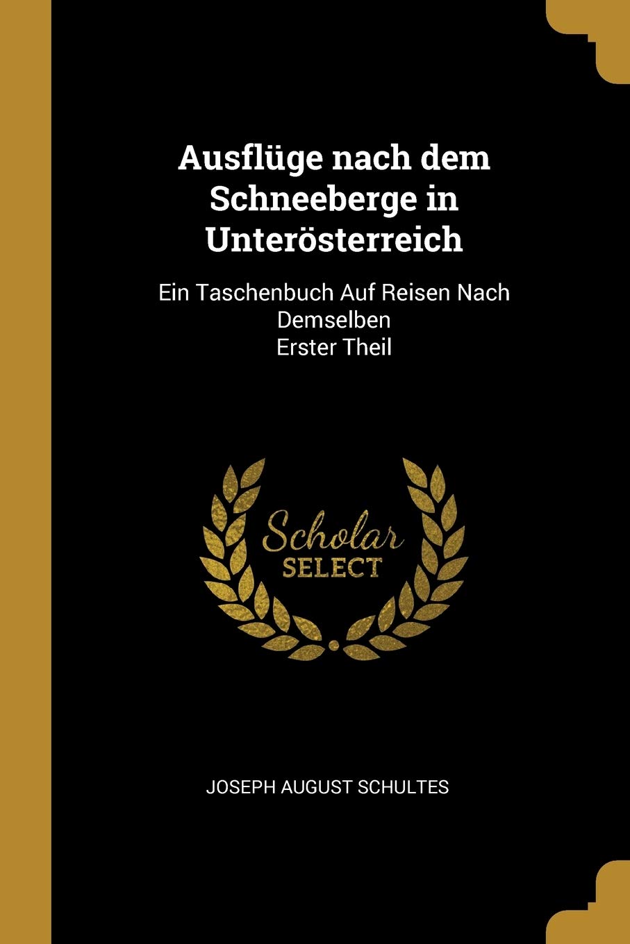 Ausflüge nach dem Schneeberge in Unterösterreich: Ein Taschenbuch Auf Reisen Nach Demselben Erster Theil Politics & History
