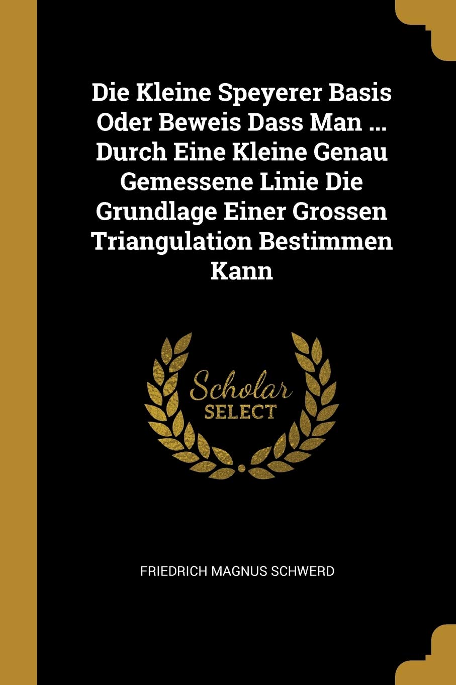 Die Kleine Speyerer Basis Oder Beweis Dass Man ... Durch Eine Kleine Genau Gemessene Linie Die Grundlage Einer Grossen Triangulation Bestimmen Kann Mathematics