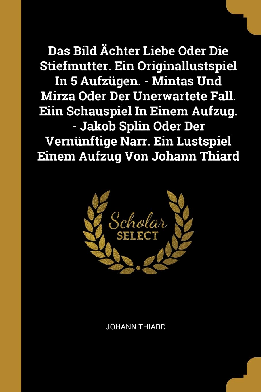 Das Bild Ächter Liebe Oder Die Stiefmutter. Ein Originallustspiel In 5 Aufzügen. - Mintas Und Mirza Oder Der Unerwartete Fall. Eiin Schauspiel In ... Ein Lustspiel Einem Aufzug Von Johann Thiard Politics & History
