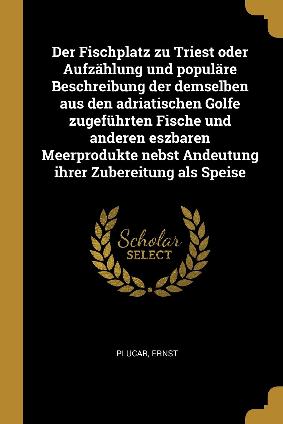 Der Fischplatz zu Triest oder Aufzählung und populäre Beschreibung der demselben aus den adriatischen Golfe zugeführten Fische und anderen eszbaren ... nebst Andeutung ihrer Zubereitung als Speise Natural Sciences