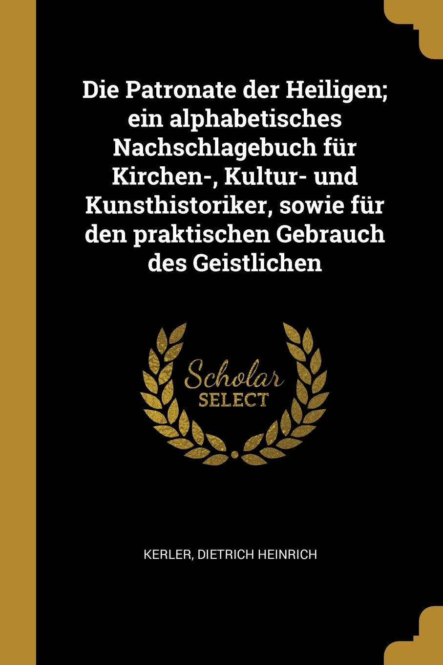 Die Patronate der Heiligen; ein alphabetisches Nachschlagebuch für Kirchen-, Kultur- und Kunsthistoriker, sowie für den praktischen Gebrauch des Geistlichen Politics & History