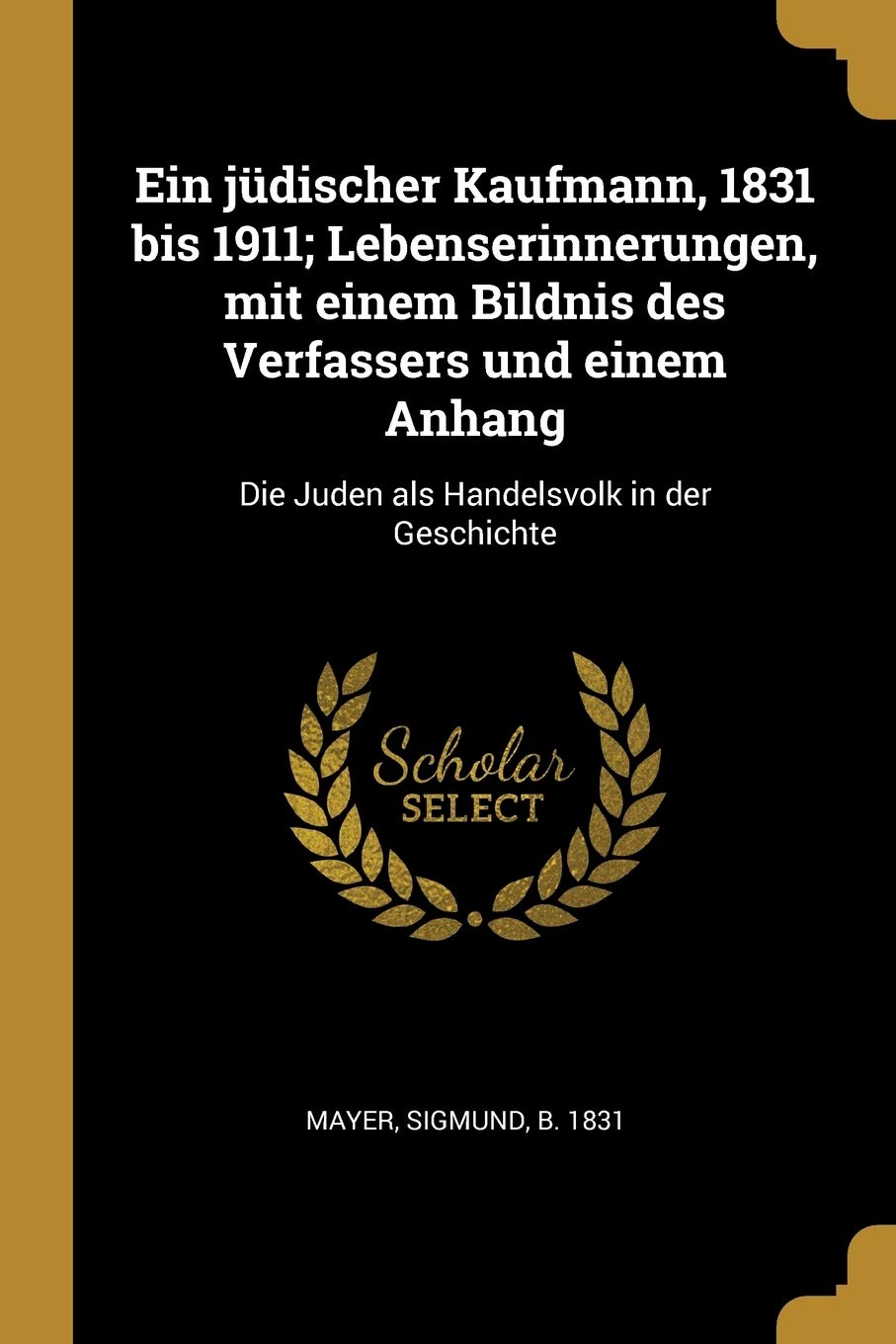 Ein Jüdischer Kaufmann, 1831 Bis 1911; Lebenserinnerungen, Mit Einem Bildnis Des Verfassers Und Einem Anhang: Die Juden ALS Handelsvolk in Der Geschic Politics & History