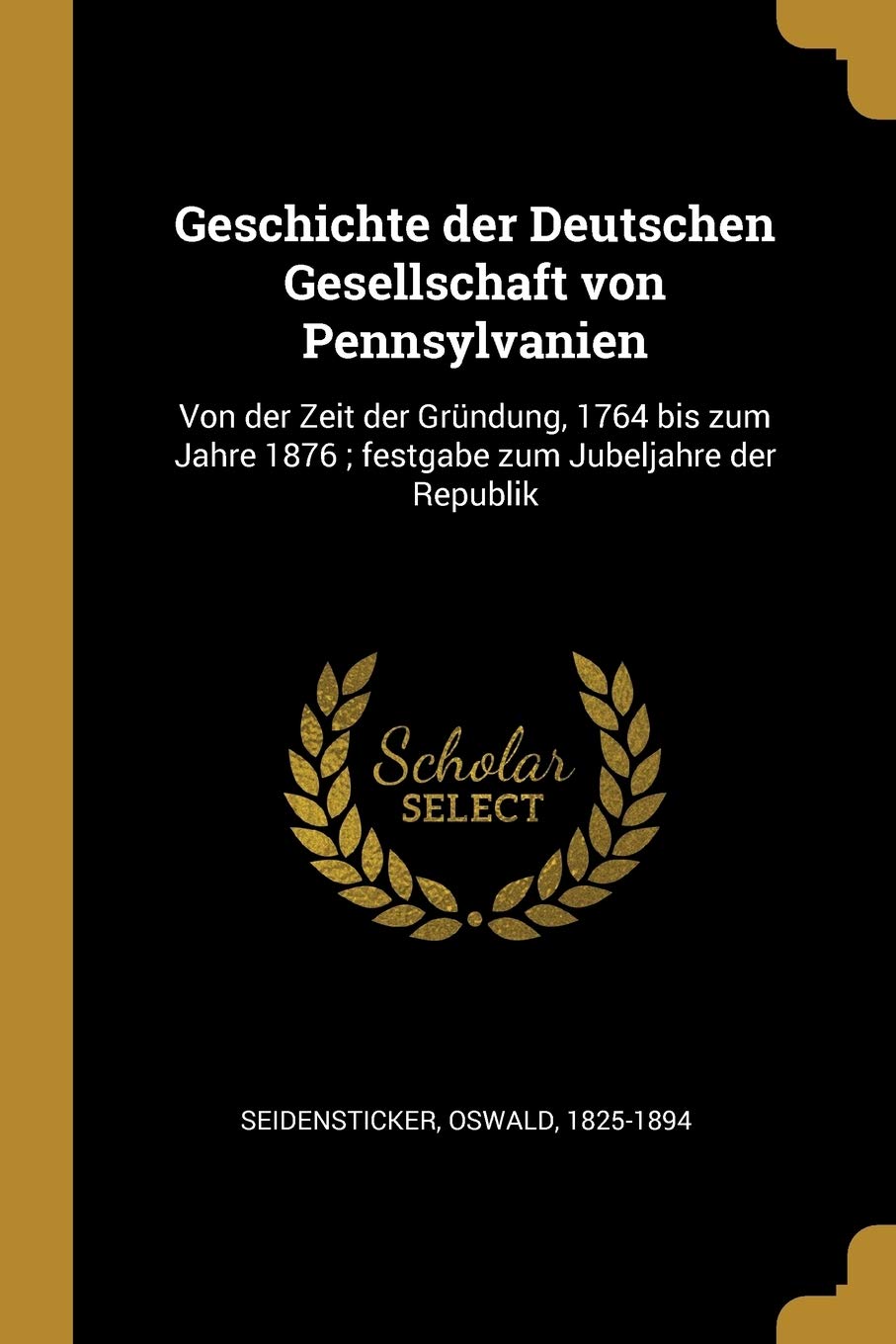 Geschichte der Deutschen Gesellschaft von Pennsylvanien: Von der Zeit der Gründung, 1764 bis zum Jahre 1876; festgabe zum Jubeljahre der Republik Politics & History