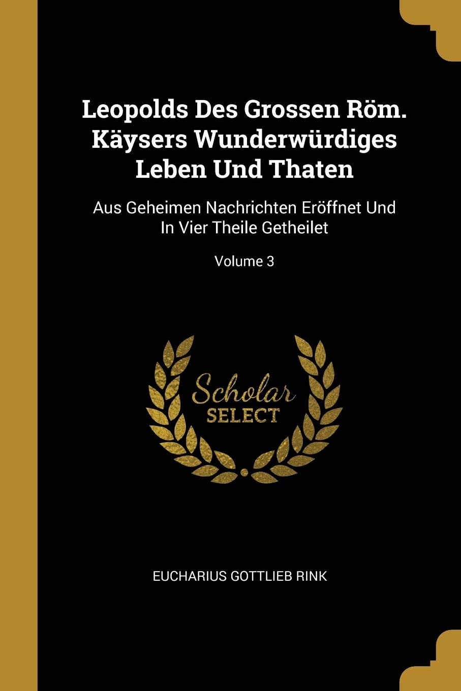 Leopolds Des Grossen Röm. Käysers Wunderwürdiges Leben Und Thaten: Aus Geheimen Nachrichten Eröffnet Und In Vier Theile Getheilet; Volume 3 Politics & History