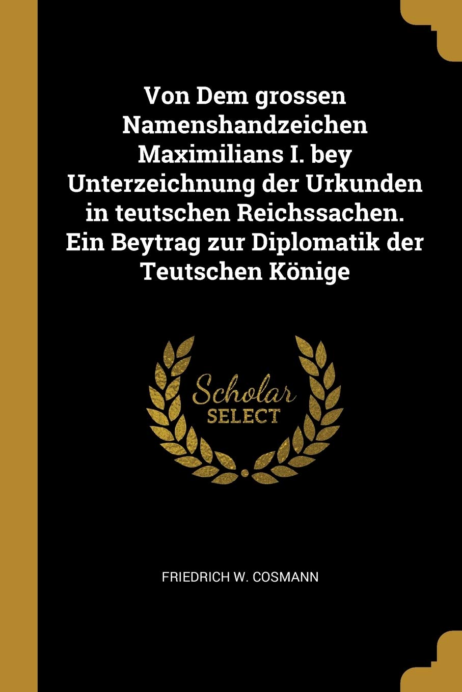 Von Dem Grossen Namenshandzeichen Maximilians I. Bey Unterzeichnung Der Urkunden in Teutschen Reichssachen. Ein Beytrag Zur Diplomatik Der Teutschen Könige Politics & History
