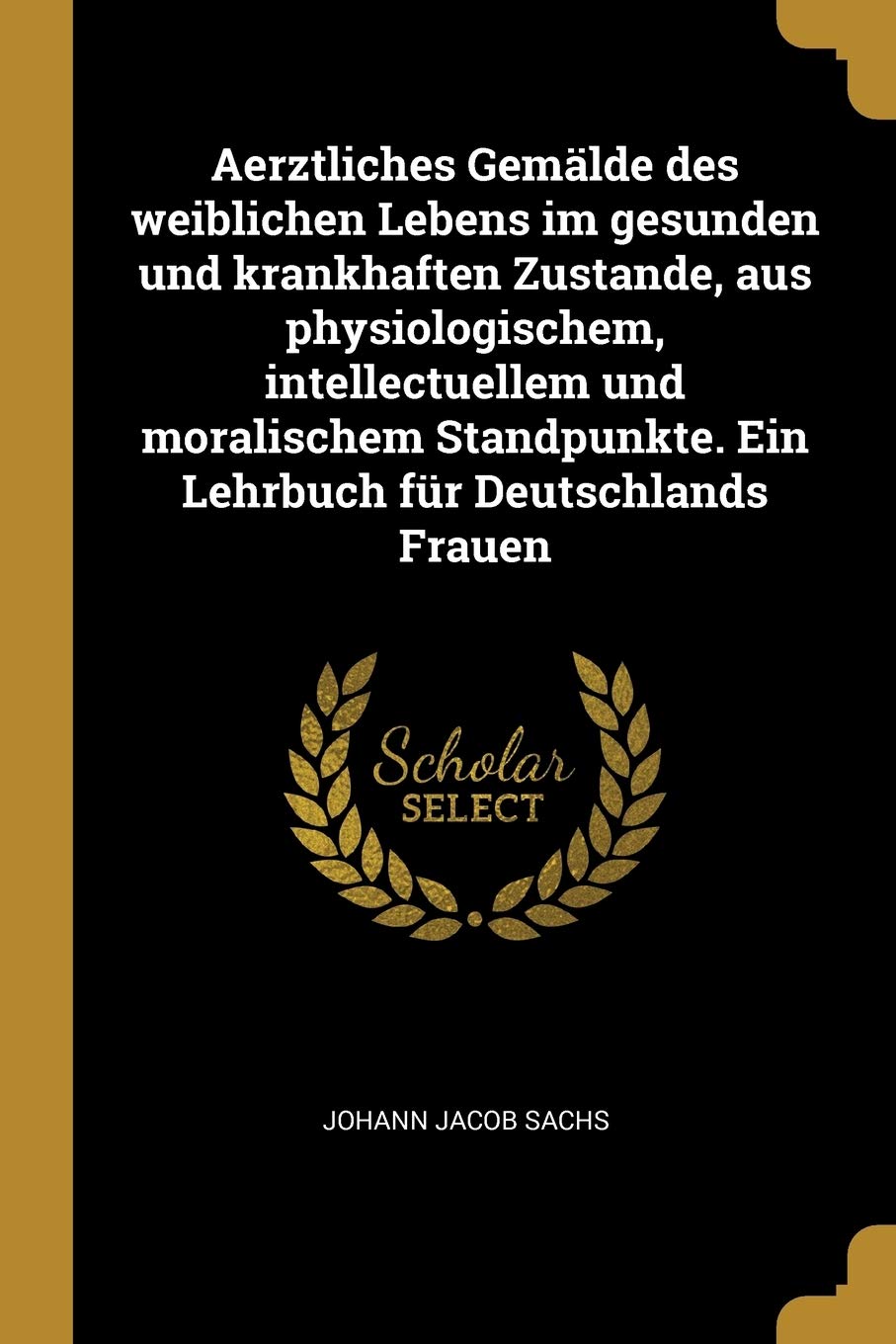 Aerztliches Gemälde des weiblichen Lebens im gesunden und krankhaften Zustande, aus physiologischem, intellectuellem und moralischem Standpunkte. Ein Lehrbuch für Deutschlands Frauen Politics & History