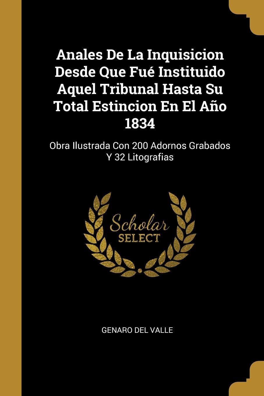 Anales De La Inquisicion Desde Que Fué Instituido Aquel Tribunal Hasta Su Total Estincion En El Año 1834: Obra Ilustrada Con 200 Adornos Grabados Y 32 Litografias Politics & History