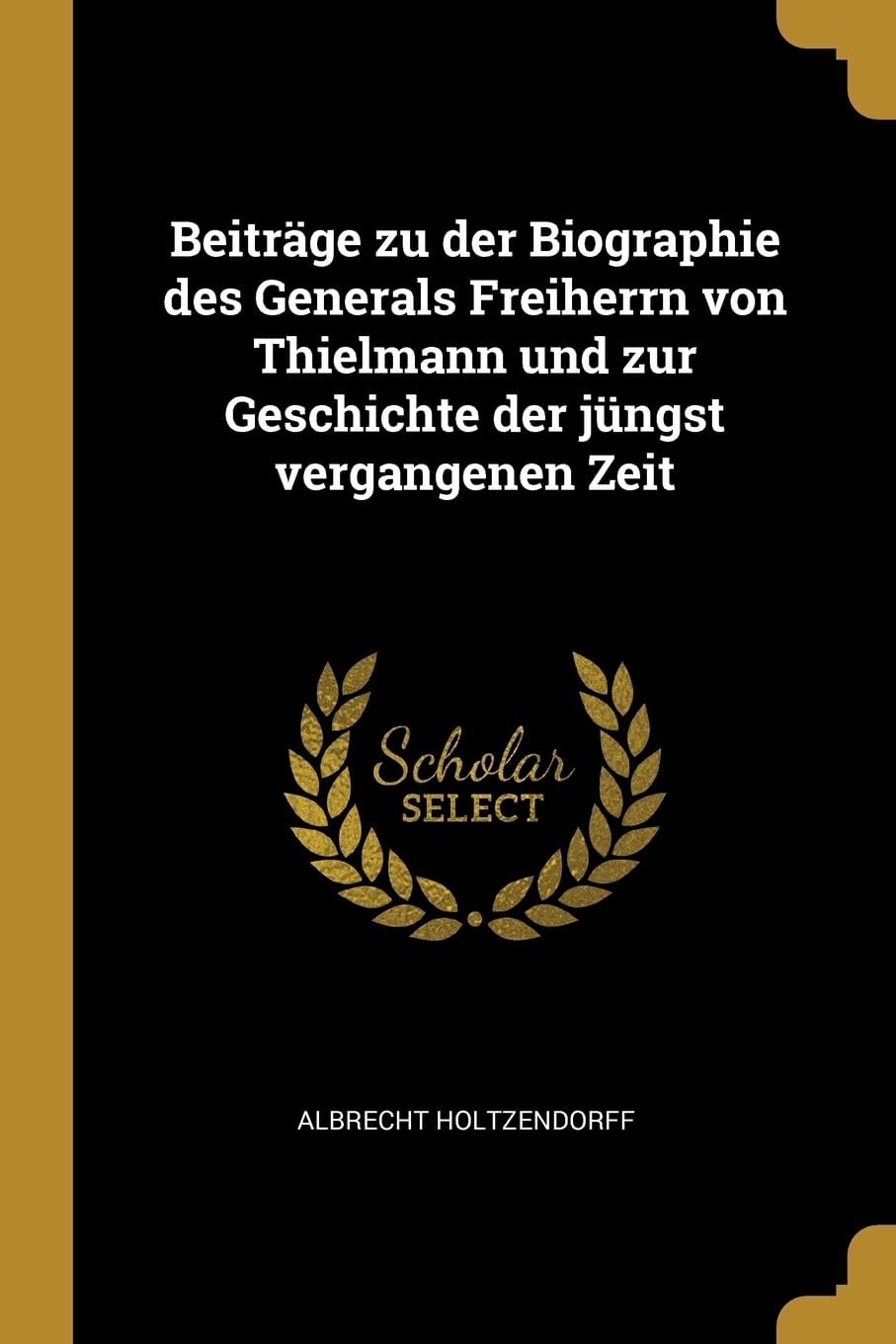 Beitrge zu der Biographie des Generals Freiherrn von Thielmann und zur Geschichte der jngst vergangenen Zeit Politics & History