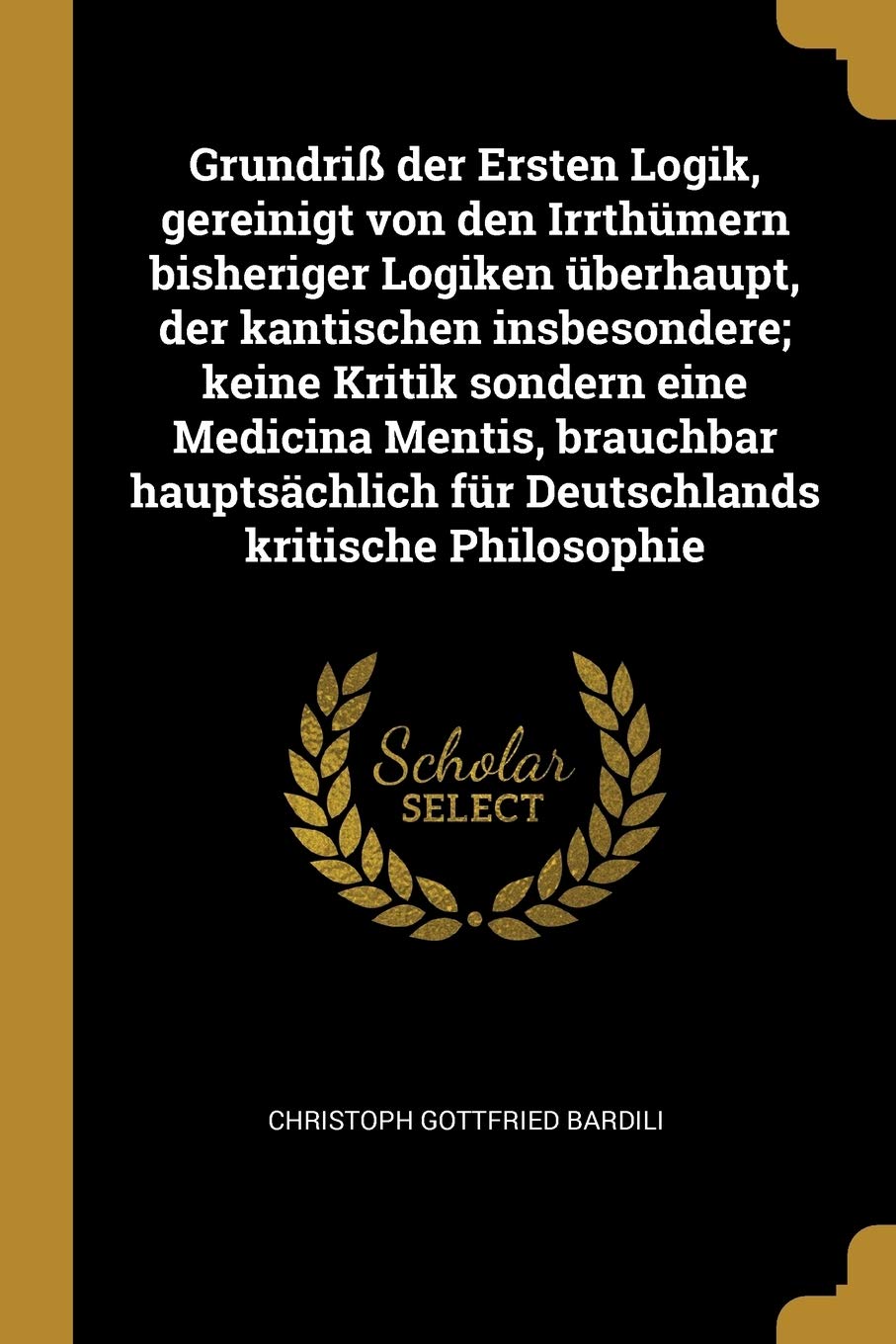 Grundriß der Ersten Logik, gereinigt von den Irrthümern bisheriger Logiken überhaupt, der kantischen insbesondere; keine Kritik sondern eine Medicina ... für Deutschlands kritische Philosophie Contemporary literature Books