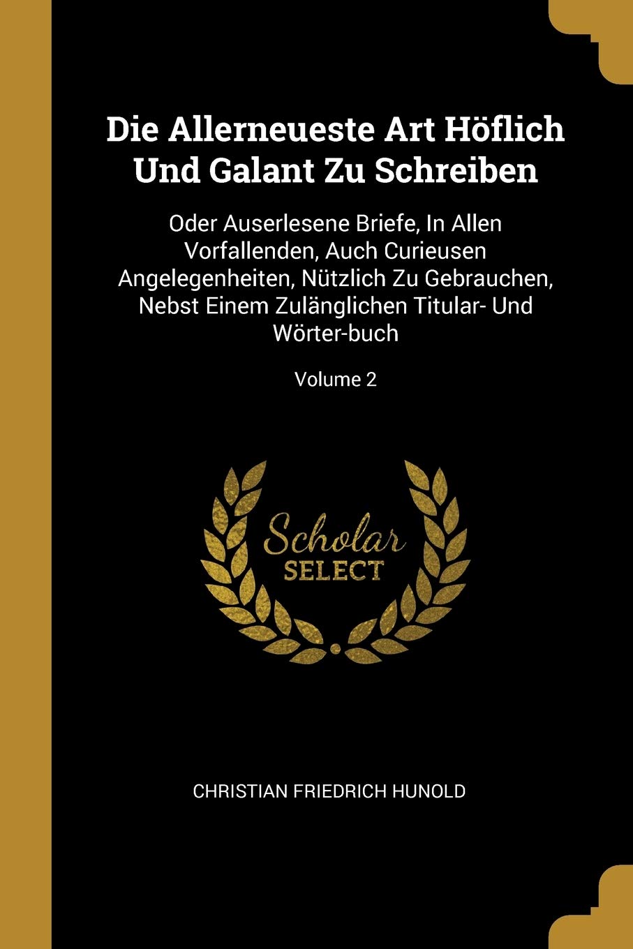 Die Allerneueste Art Höflich Und Galant Zu Schreiben: Oder Auserlesene Briefe, In Allen Vorfallenden, Auch Curieusen Angelegenheiten, Nützlich Zu ... Titular- Und Wörter-buch; Volume 2 Politics & History